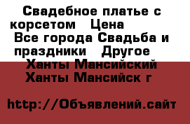 Свадебное платье с корсетом › Цена ­ 5 000 - Все города Свадьба и праздники » Другое   . Ханты-Мансийский,Ханты-Мансийск г.